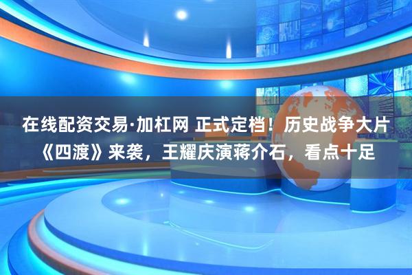 在线配资交易·加杠网 正式定档！历史战争大片《四渡》来袭，王耀庆演蒋介石，看点十足