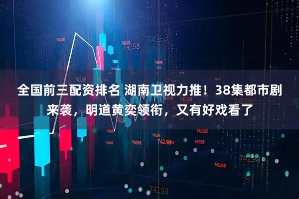 全国前三配资排名 湖南卫视力推！38集都市剧来袭，明道黄奕领衔，又有好戏看了