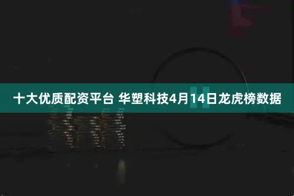 十大优质配资平台 华塑科技4月14日龙虎榜数据