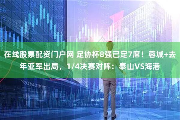 在线股票配资门户网 足协杯8强已定7席！蓉城+去年亚军出局，1/4决赛对阵：泰山VS海港